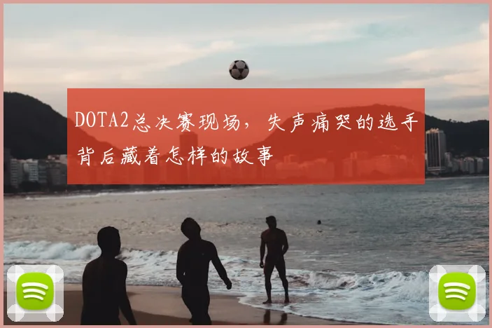 DOTA2总决赛现场，失声痛哭的选手背后藏着怎样的故事
