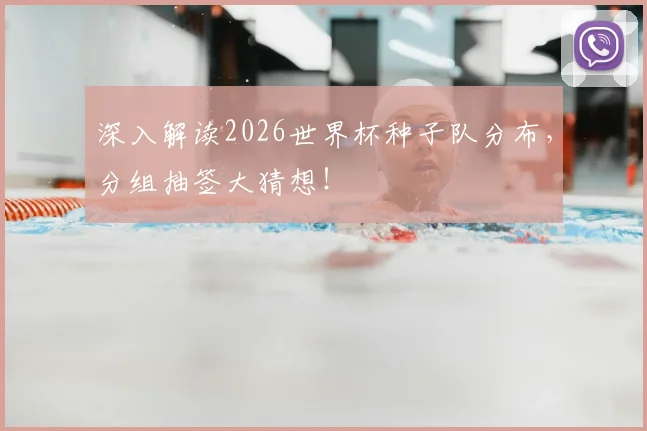 深入解读2026世界杯种子队分布，分组抽签大猜想！