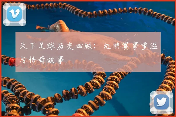天下足球历史回顾:经典赛事重温与传奇故事