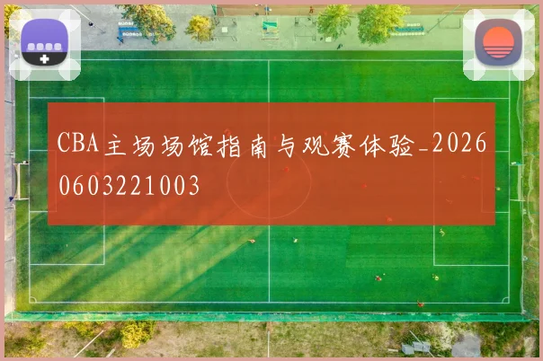 CBA主场场馆指南与观赛体验_20260603221003